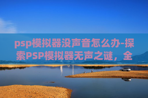 psp模拟器没声音怎么办-探索PSP模拟器无声之谜，全面解决策略