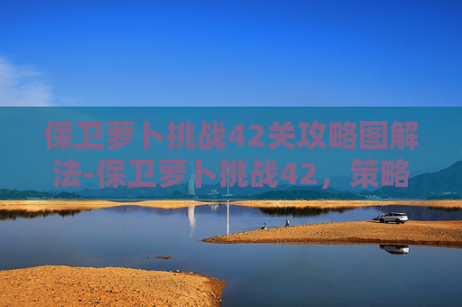 保卫萝卜挑战42关攻略图解法-保卫萝卜挑战42,策略与技巧全解析