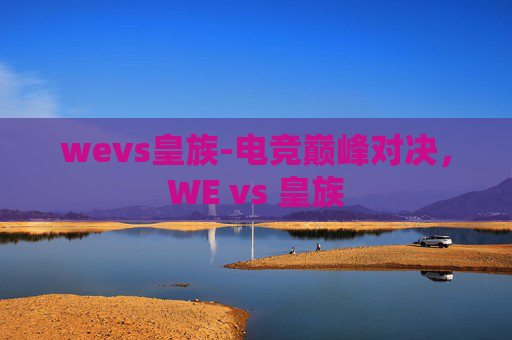 wevs皇族-电竞巅峰对决，WE vs 皇族