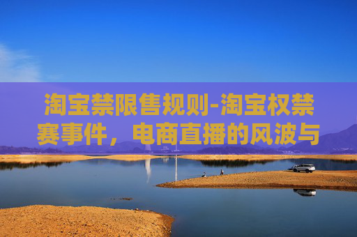 淘宝禁限售规则-淘宝权禁赛事件，电商直播的风波与反思