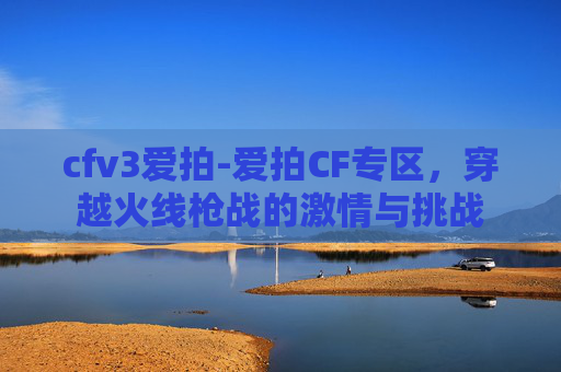 cfv3爱拍-爱拍CF专区，穿越火线枪战的激情与挑战