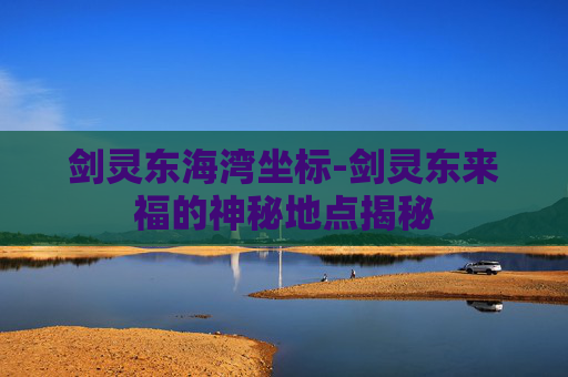 剑灵东海湾坐标-剑灵东来福的神秘地点揭秘