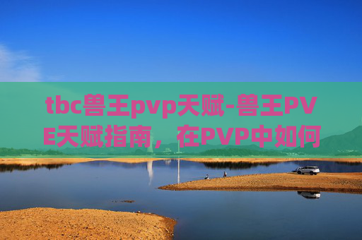 tbc兽王pvp天赋-兽王PVE天赋指南，在PVP中如何最大化你的野兽力量
