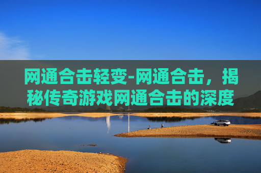 网通合击轻变-网通合击，揭秘传奇游戏网通合击的深度解析