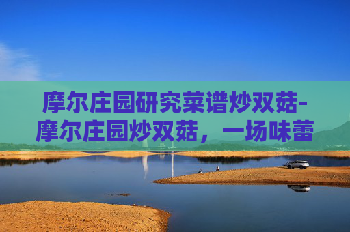 摩尔庄园研究菜谱炒双菇-摩尔庄园炒双菇，一场味蕾与回忆的交响曲