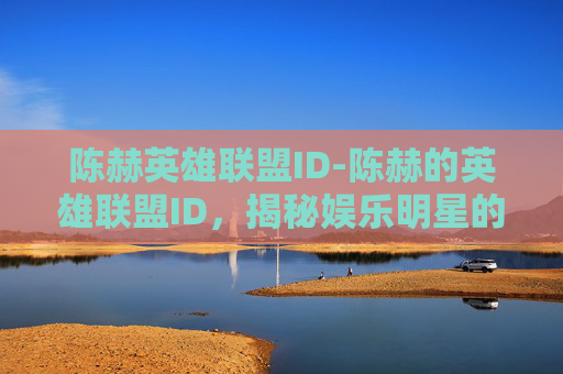 陈赫英雄联盟ID-陈赫的英雄联盟ID，揭秘娱乐明星的游戏世界