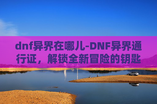 dnf异界在哪儿-DNF异界通行证，解锁全新冒险的钥匙