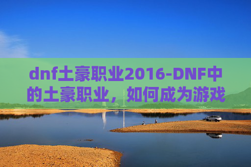 dnf土豪职业2016-DNF中的土豪职业，如何成为游戏中的财富创造者？