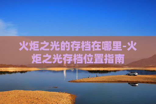 火炬之光的存档在哪里-火炬之光存档位置指南
