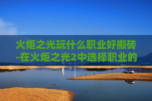 火炬之光玩什么职业好搬砖-在火炬之光2中选择职业的艺术 火炬之光玩什么职业好搬砖-在火炬之光2中选择职业的艺术