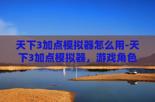 天下3加点模拟器怎么用-天下3加点模拟器，游戏角色技能加点指南