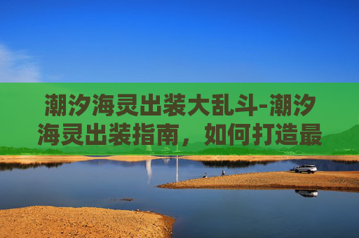 潮汐海灵出装大乱斗-潮汐海灵出装指南，如何打造最强辅助角色