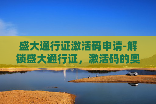 盛大通行证激活码申请-解锁盛大通行证，激活码的奥秘与使用指南