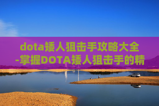 dota矮人狙击手攻略大全-掌握DOTA矮人狙击手的精髓，战术、装备与技巧全解析