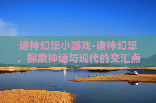 诸神幻想小游戏-诸神幻想，探索神话与现代的交汇点