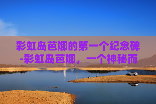 彩虹岛芭娜的第一个纪念碑-彩虹岛芭娜，一个神秘而迷人的角色