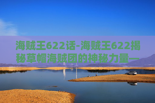 海贼王622话-海贼王622揭秘草帽海贼团的神秘力量——自然系恶魔果实的秘密