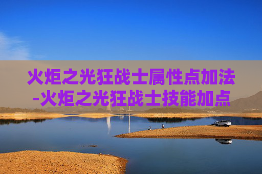 火炬之光狂战士属性点加法-火炬之光狂战士技能加点指南