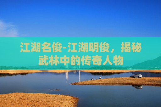 江湖名俊-江湖明俊，揭秘武林中的传奇人物