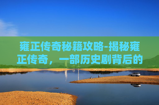 雍正传奇秘籍攻略-揭秘雍正传奇，一部历史剧背后的修改器
