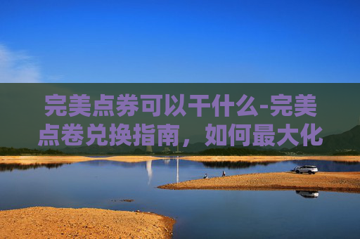完美点券可以干什么-完美点卷兑换指南，如何最大化你的游戏收益