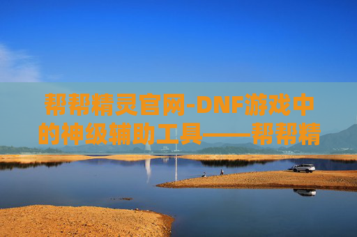 帮帮精灵官网-DNF游戏中的神级辅助工具——帮帮精灵