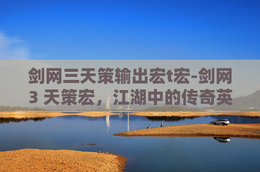 剑网三天策输出宏t宏-剑网3 天策宏,江湖中的传奇英雄 剑网三天策输出宏t宏-剑网3 天策宏,江湖中的传奇英雄
