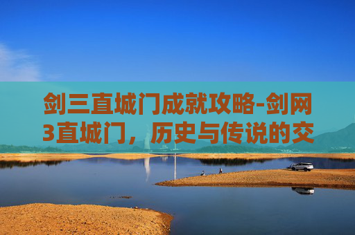 剑三直城门成就攻略-剑网3直城门，历史与传说的交汇点