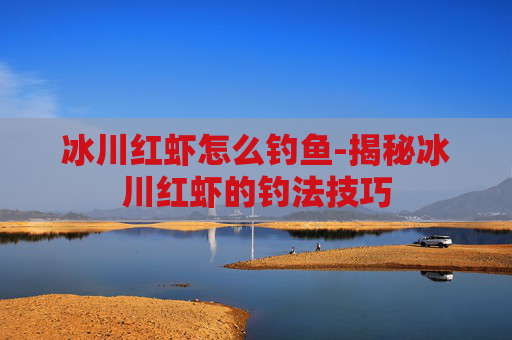 冰川红虾怎么钓鱼-揭秘冰川红虾的钓法技巧