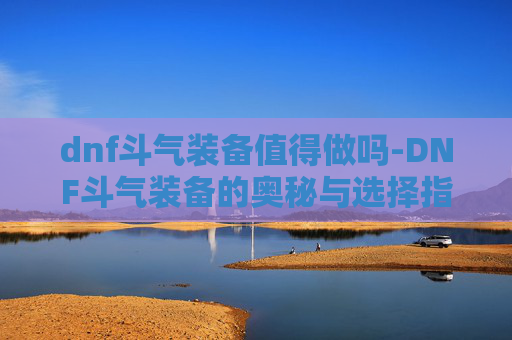 dnf斗气装备值得做吗-DNF斗气装备的奥秘与选择指南