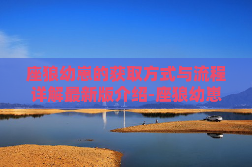 座狼幼崽的获取方式与流程详解最新版介绍-座狼幼崽，自然界的奇迹与生存挑战