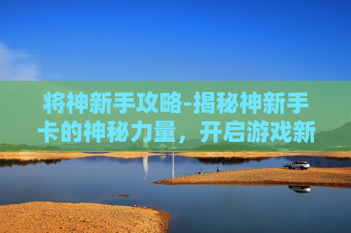 将神新手攻略-揭秘神新手卡的神秘力量，开启游戏新纪元