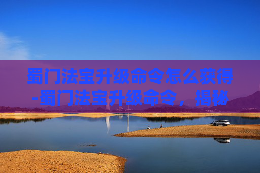 蜀门法宝升级命令怎么获得-蜀门法宝升级命令，揭秘游戏中的神秘力量