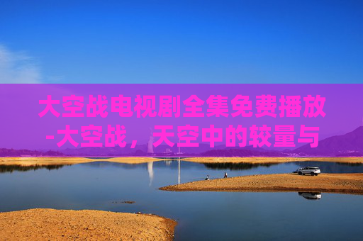 大空战电视剧全集免费播放-大空战,天空中的较量与和平的使者 大空战电视剧全集免费播放-大空战,天空中的较量与和平的使者