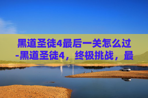 黑道圣徒4最后一关怎么过-黑道圣徒4，终极挑战，最后一关的揭秘