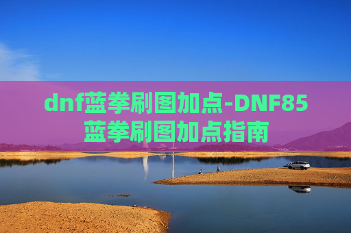 dnf蓝拳刷图加点-DNF85蓝拳刷图加点指南