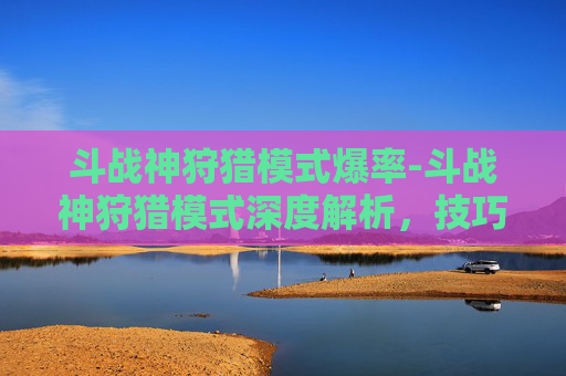 斗战神狩猎模式爆率-斗战神狩猎模式深度解析，技巧与策略