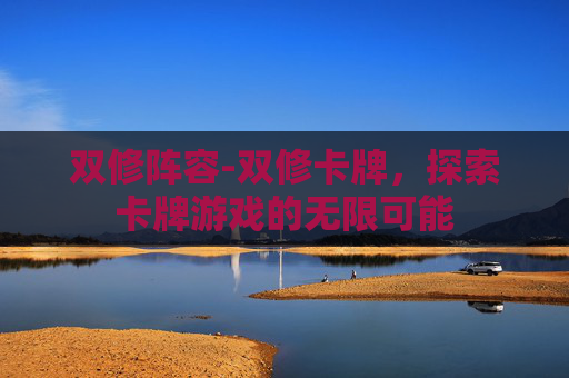双修阵容-双修卡牌，探索卡牌游戏的无限可能