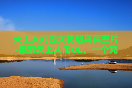 天上人间四大花魁真实照片-探索天上人间OL，一个充满奇幻与冒险的虚拟世界