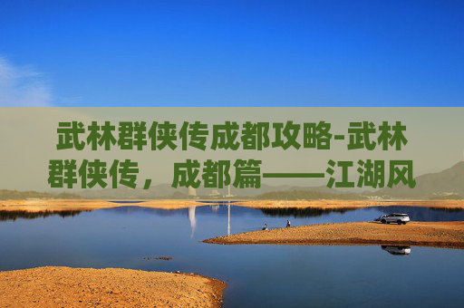 武林群侠传成都攻略-武林群侠传，成都篇——江湖风云再起