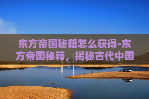 东方帝国秘籍怎么获得-东方帝国秘籍，揭秘古代中国的政治智慧与治国方略