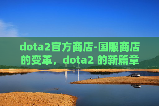 dota2官方商店-国服商店的变革，dota2 的新篇章