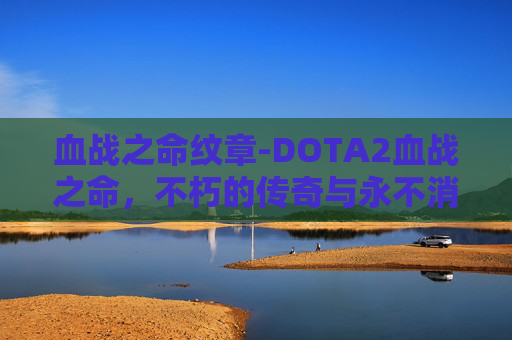 血战之命纹章-DOTA2血战之命，不朽的传奇与永不消逝的热情