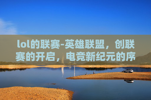 lol的联赛-英雄联盟，创联赛的开启，电竞新纪元的序幕