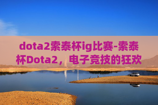 dota2索泰杯ig比赛-索泰杯Dota2，电子竞技的狂欢，玩家与技术的精彩碰撞
