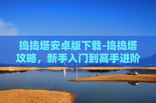 捣捣塔安卓版下载-捣捣塔攻略，新手入门到高手进阶