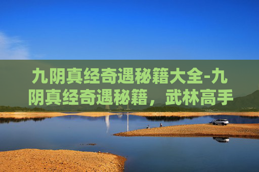 九阴真经奇遇秘籍大全-九阴真经奇遇秘籍，武林高手的修炼之路