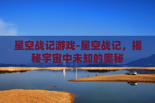 星空战记游戏-星空战记，揭秘宇宙中未知的奥秘