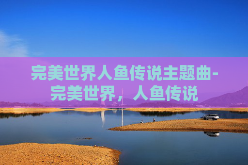 完美世界人鱼传说主题曲-完美世界，人鱼传说