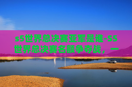 s5世界总决赛亚军是谁-S5世界总决赛名额争夺战，一场电子竞技的巅峰对决